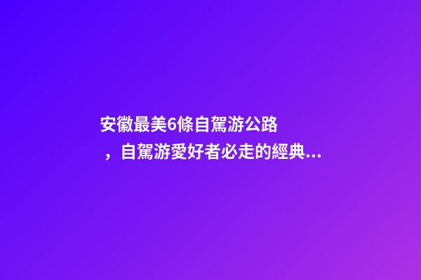 安徽最美6條自駕游公路，自駕游愛好者必走的經典路線！